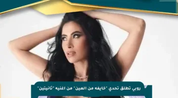 روبي تطلق تحدي “خايفة من العين” من أغنية “ثانيتين”